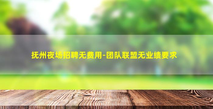抚州夜场招聘无费用-团队联盟无业绩要求